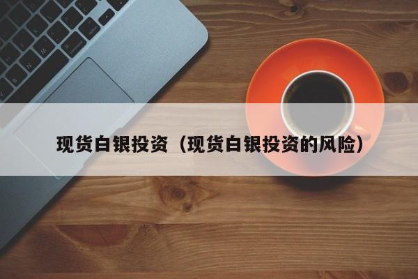 现货白银投资（现货白银投资的风险）