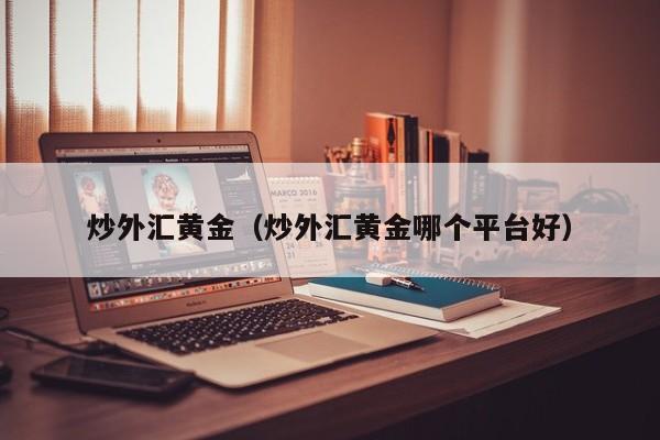 炒外汇黄金（炒外汇黄金哪个平台好）