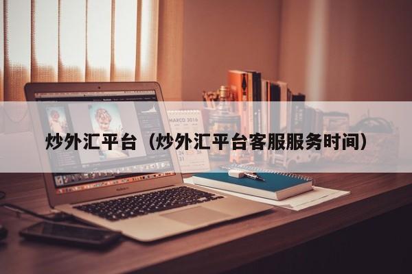炒外汇平台（炒外汇平台客服服务时间）