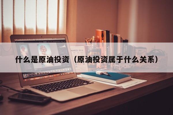 什么是原油投资（原油投资属于什么关系）