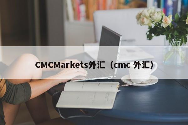 CMCMarkets外汇（cmc 外汇）