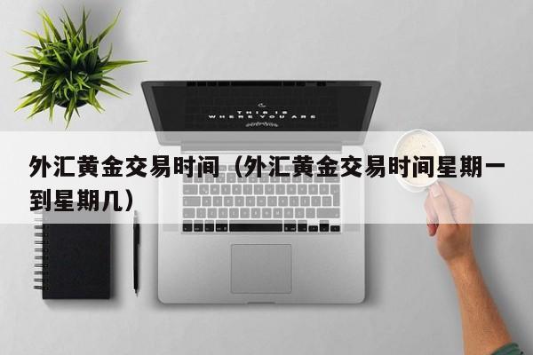 外汇黄金交易时间（外汇黄金交易时间星期一到星期几）