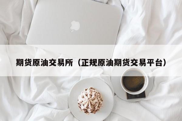 期货原油交易所（正规原油期货交易平台）
