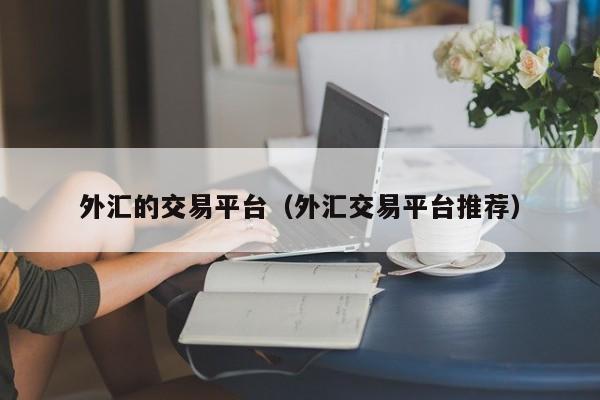 外汇的交易平台（外汇交易平台推荐）