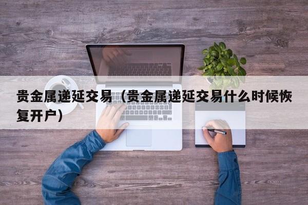 贵金属递延交易（贵金属递延交易什么时候恢复开户）