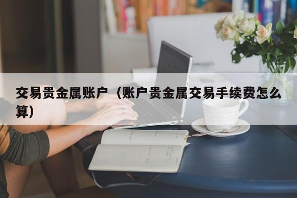 交易贵金属账户（账户贵金属交易手续费怎么算）