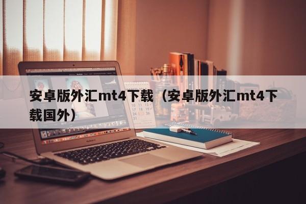 安卓版外汇mt4下载（安卓版外汇mt4下载国外）