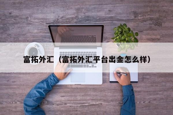 富拓外汇（富拓外汇平台出金怎么样）