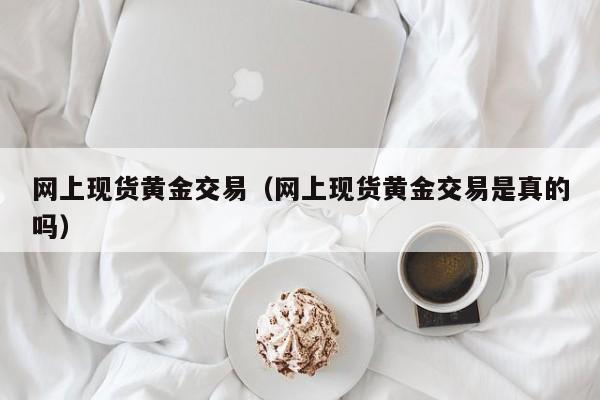 网上现货黄金交易（网上现货黄金交易是真的吗）