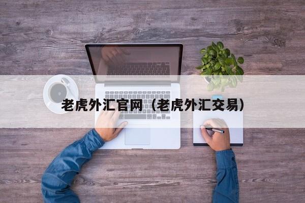 老虎外汇官网（老虎外汇交易）