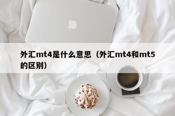 外汇mt4是什么意思（外汇mt4和mt5的区别）