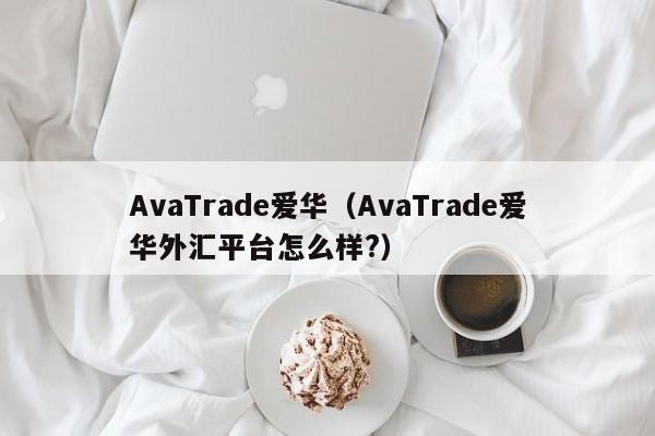 AvaTrade爱华（AvaTrade爱华外汇平台怎么样?）