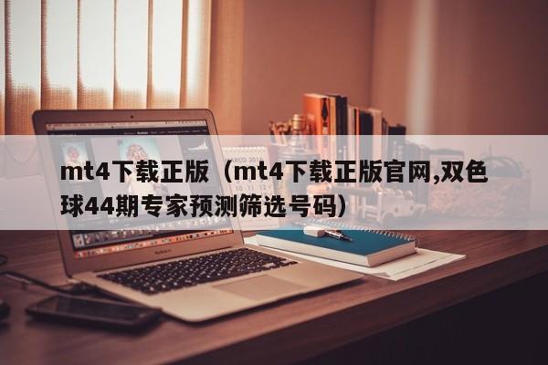 mt4下载正版（mt4下载正版官网,双色球44期专家预测筛选号码）
