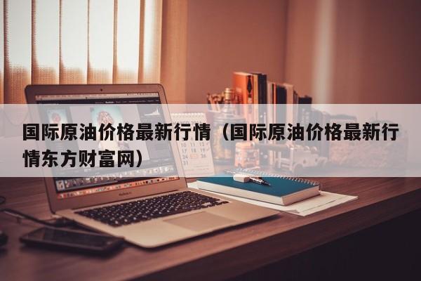 国际原油价格最新行情（国际原油价格最新行情东方财富网）