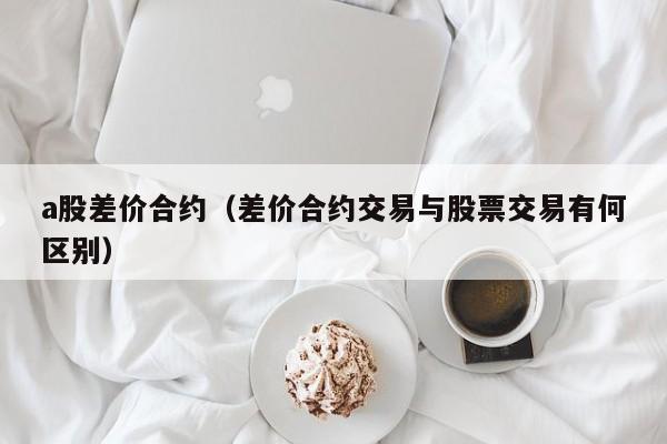 a股差价合约（差价合约交易与股票交易有何区别）