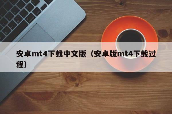 安卓mt4下载中文版（安卓版mt4下载过程）