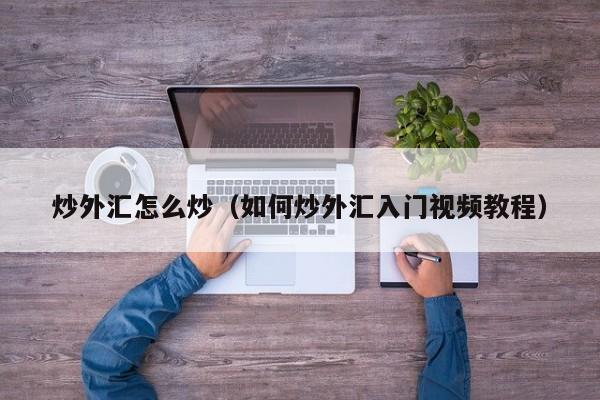 炒外汇怎么炒（如何炒外汇入门视频教程）