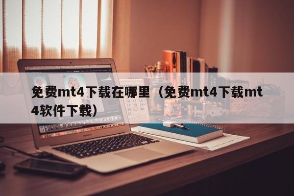 免费mt4下载在哪里（免费mt4下载mt4软件下载）