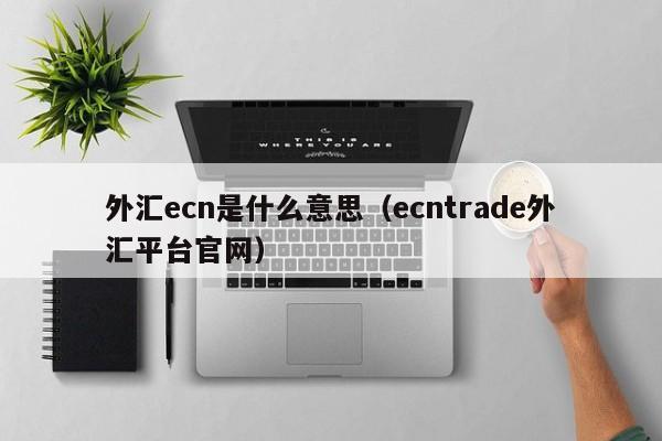 外汇ecn是什么意思（ecntrade外汇平台官网）