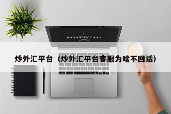 炒外汇平台（炒外汇平台客服为啥不回话）