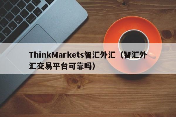 ThinkMarkets智汇外汇（智汇外汇交易平台可靠吗）