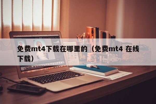 免费mt4下载在哪里的（免费mt4 在线下载）