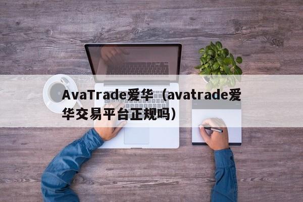 AvaTrade爱华（avatrade爱华交易平台正规吗）