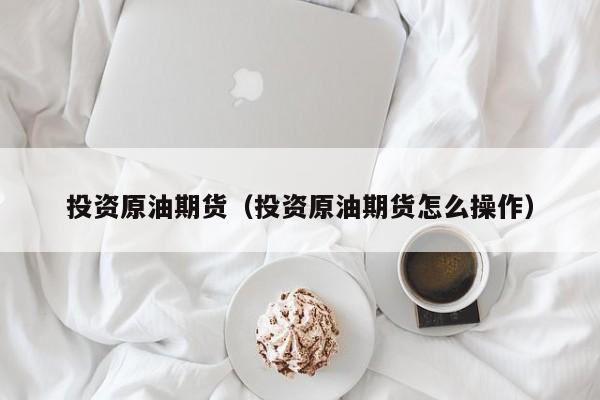 投资原油期货（投资原油期货怎么操作）