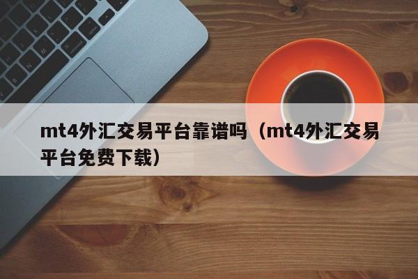 mt4外汇交易平台靠谱吗（mt4外汇交易平台免费下载）