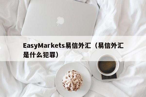 EasyMarkets易信外汇（易信外汇是什么犯罪）