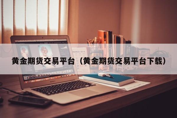 黄金期货交易平台（黄金期货交易平台下载）