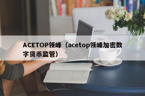 ACETOP领峰（acetop领峰加密数字货币监管）