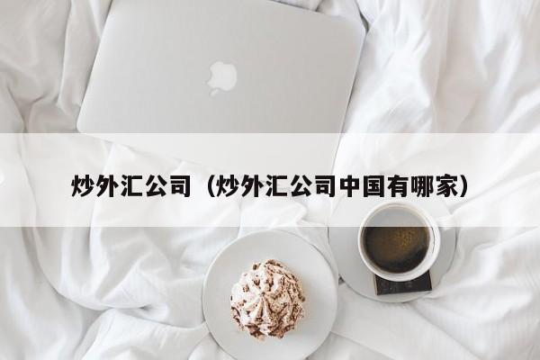 炒外汇公司（炒外汇公司中国有哪家）