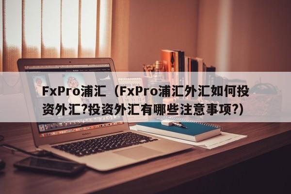 FxPro浦汇（FxPro浦汇外汇如何投资外汇?投资外汇有哪些注意事项?）