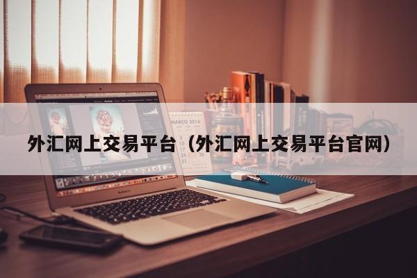 外汇网上交易平台（外汇网上交易平台官网）