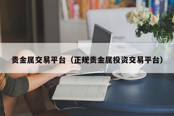 贵金属交易平台（正规贵金属投资交易平台）