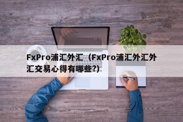 FxPro浦汇外汇（FxPro浦汇外汇外汇交易心得有哪些?）