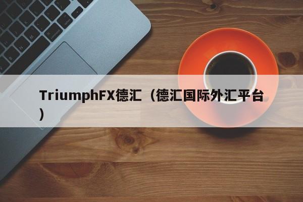 TriumphFX德汇（德汇国际外汇平台）