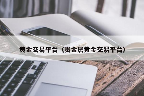 黄金交易平台（贵金属黄金交易平台）