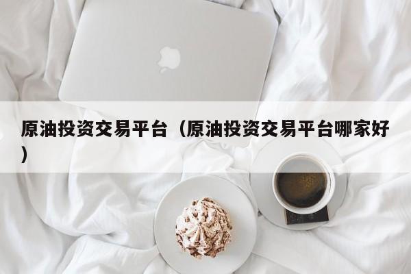 原油投资交易平台（原油投资交易平台哪家好）