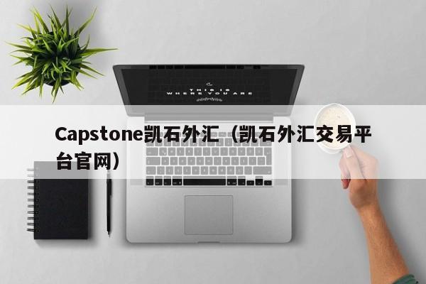 Capstone凯石外汇（凯石外汇交易平台官网）