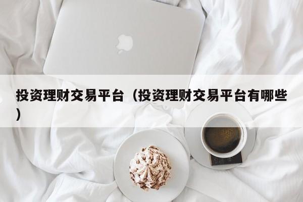 投资理财交易平台（投资理财交易平台有哪些）