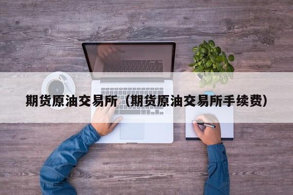 期货原油交易所（期货原油交易所手续费）