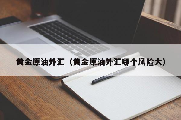 黄金原油外汇（黄金原油外汇哪个风险大）