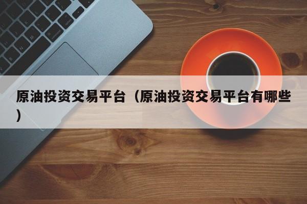 原油投资交易平台（原油投资交易平台有哪些）