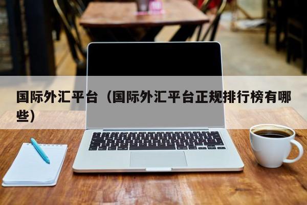 国际外汇平台（国际外汇平台正规排行榜有哪些）