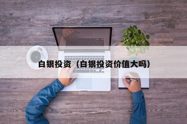 白银投资（白银投资价值大吗）