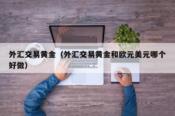 外汇交易黄金（外汇交易黄金和欧元美元哪个好做）