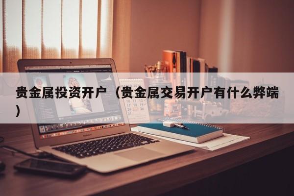 贵金属投资开户（贵金属交易开户有什么弊端）