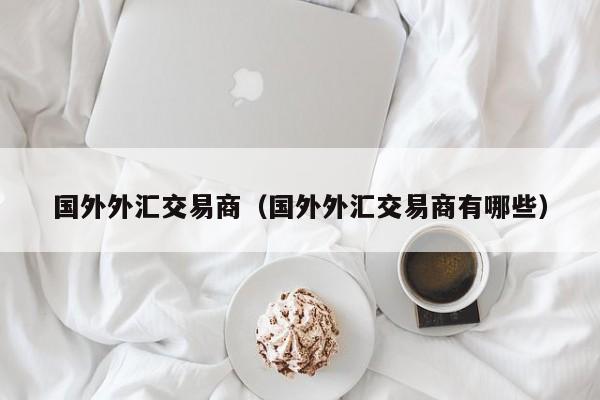 国外外汇交易商（国外外汇交易商有哪些）